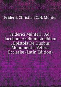 Friderici Munteri . Ad . Jacobum Axelium Lindblom . Epistola De Duobus Monumentis Veteris Ecclesi? (Latin Edition)