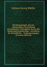 Sterbensspiegel, das ist, Sonnenklare Vorstellung menschlicher Nichtigkeit durch alle Stand und Geschlechter: vermitlest 60. dienstlicher . Todtengessangen (German Edition)