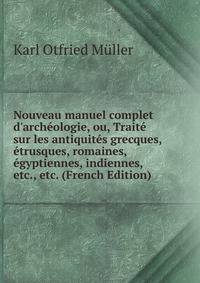 Nouveau manuel complet d'arch?ologie, ou, Trait? sur les antiquit?s grecques, ?trusques, romaines, ?gyptiennes, indiennes, etc., etc. (French Edition)