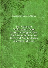 Der Ugrische Volksstamm Oder Untersuchungen Uber Die Landergebiete Am Ural Und Am Kaukasus (German Edition)