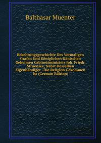 Bekehrungsgeschichte Des Vormaligen Grafen Und Koniglichen Danischen Geheimen Cabinetsministers Joh. Friedr. Struensee, Nebst Desselben Eigenhandiger . Die Religion Gekommen Ist (German Edition)