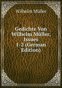 Gedichte Von Wilhelm Muller, Issues 1-2 (German Edition)