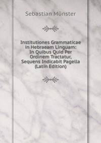 Institutiones Grammaticae in Hebraeam Linguam: In Quibus Quid Per Ordinem Tractatur, Sequens Indicabit Pagella (Latin Edition)
