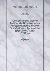 De Apollinaris Sidonii Latinutate Observationes Ad Etymolgiam Syntaxin Vocabulorum Apparatum Spectantes (Latin Edition)