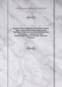 Die Deutschen Stamme Und Ihre Fursten, Oder, Historische Entwickelung Der Territorial-Verhaltnisse Deutschlands Im Mittelalter: T. Geschichte Der . Merowingen Und Karolingen (German Edition)