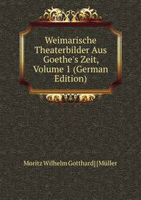 Weimarische Theaterbilder Aus Goethe's Zeit, Volume 1 (German Edition)