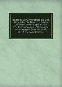 Beitrage Zur Anthropologie Und Urgeschichte Bayerns: Organ Der Munchener Gesellschaft Fur Anthropologie, Ethnologie Und Urgeschichte, Volumes 12-13 (German Edition)