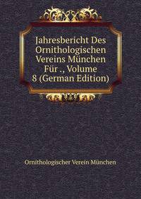 Jahresbericht Des Ornithologischen Vereins Munchen Fur ., Volume 8 (German Edition)