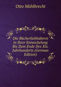 Die Bucherliebhaberei in Ihrer Entwickelung Bis Zum Ende Des Xix. Jahrhunderts (German Edition)