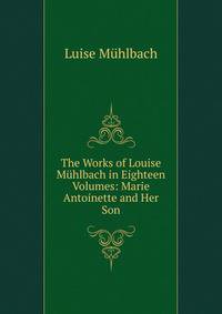 The Works of Louise Muhlbach in Eighteen Volumes: Marie Antoinette and Her Son