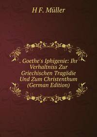. Goethe's Iphigenie: Ihr Verhaltniss Zur Griechischen Trag?die Und Zum Christenthum (German Edition)