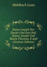 Kaiser Joseph Der Zweite Und Sein Hof: Kaiser Joseph Und Maria Theresia. 8 Aufl (German Edition)