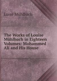 The Works of Louise Muhlbach in Eighteen Volumes: Mohammed Ali and His House