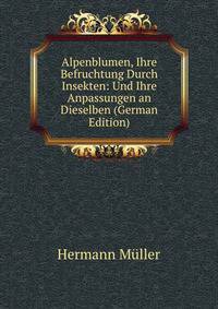 Alpenblumen, Ihre Befruchtung Durch Insekten: Und Ihre Anpassungen an Dieselben (German Edition)