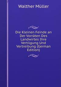 Die Kleinen Feinde an Der Vorraten Des Landwirtes Ihre Vertilgung Und Vertreibung (German Edition)