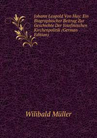 Johann Leopold Von Hay: Ein Biographischer Beitrag Zur Geschichte Der Josefinischen Kirchenpolitik (German Edition)