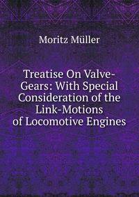 Treatise On Valve-Gears: With Special Consideration of the Link-Motions of Locomotive Engines