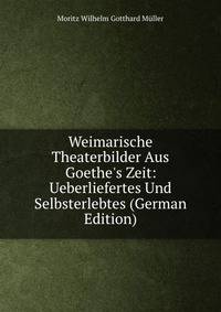 Weimarische Theaterbilder Aus Goethe's Zeit: Ueberliefertes Und Selbsterlebtes (German Edition)