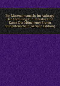 Ein Musenalmanach: Im Auftrage Der Abteilung Fur Literatur Und Kunst Der Munchener Freien Studentenschaft (German Edition)