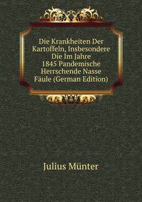 Die Krankheiten Der Kartoffeln, Insbesondere Die Im Jahre 1845 Pandemische Herrschende Nasse Faule (German Edition)