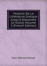 Histoire De La Litt?rature Grecque Jusqu'? Alexandre Le Grand, Volume 3 (French Edition)