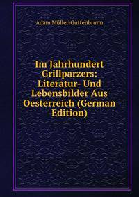 Im Jahrhundert Grillparzers: Literatur- Und Lebensbilder Aus Oesterreich (German Edition)