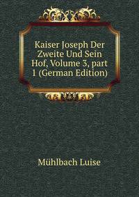 Kaiser Joseph Der Zweite Und Sein Hof, Volume 3, part 1 (German Edition)