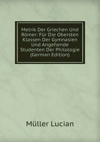 Metrik Der Griechen Und Romer: Fur Die Obersten Klassen Der Gymnasien Und Angehende Studenten Der Philologie (German Edition)