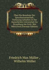Uber Die Resultate Der Sprachwissenschaft. Vorlesung Gehalten in Der Kaiserlichen Universit?t Zu Strassburg Am Xxiii. Mai Mdccclxxii (German Edition)