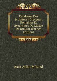 Catalogue Des Sculptures Grecques, Romaines Et Byzantines Du Musee De Brousse (French Edition)