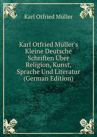 Karl Otfried M?ller's Kleine Deutsche Schriften ?ber Religion, Kunst, Sprache Und Literatur (German Edition)