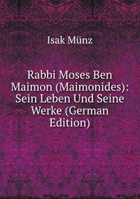 Rabbi Moses Ben Maimon (Maimonides): Sein Leben Und Seine Werke (German Edition)