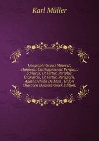 Geographi Graeci Minores: Hannonis Carthaginiensis Periplus. Scylacus, Ut Fertur, Periplus. Dic?archi, Ut Fertur, Periegesis. Agatharchidis De Mari . Isidori Characen (Ancient Greek Edition)