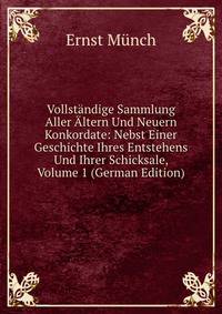 Vollst?ndige Sammlung Aller ?ltern Und Neuern Konkordate: Nebst Einer Geschichte Ihres Entstehens Und Ihrer Schicksale, Volume 1 (German Edition)