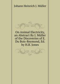 On Animal Electricity, an Abstract By J. Muller of the Discoveries of E. Du Bois-Reymond, Ed. by H.B. Jones