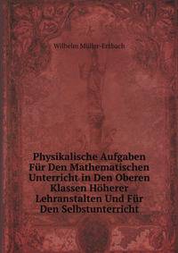 Physikalische Aufgaben Fur Den Mathematischen Unterricht in Den Oberen Klassen Hoherer Lehranstalten Und Fur Den Selbstunterricht