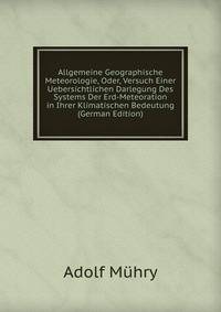 Allgemeine Geographische Meteorologie, Oder, Versuch Einer Uebersichtlichen Darlegung Des Systems Der Erd-Meteoration in Ihrer Klimatischen Bedeutung (German Edition)