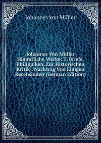 Johannes Von Muller Sammtliche Werke: T. Briefe. Philippiken. Zur Historischen Kritik : Nachtrag Von Einigen Recensionen (German Edition)