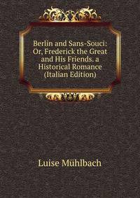 Berlin and Sans-Souci: Or, Frederick the Great and His Friends. a Historical Romance (Italian Edition)
