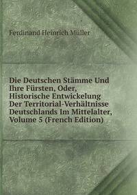 Die Deutschen Stamme Und Ihre Fursten, Oder, Historische Entwickelung Der Territorial-Verhaltnisse Deutschlands Im Mittelalter, Volume 5 (French Edition)