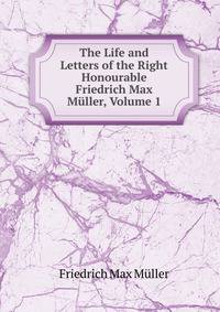 The Life and Letters of the Right Honourable Friedrich Max Muller, Volume 1