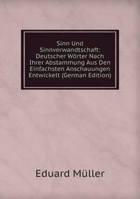Sinn Und Sinnverwandtschaft: Deutscher Worter Nach Ihrer Abstammung Aus Den Einfachsten Anschauungen Entwickelt (German Edition)