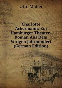 Charlotte Ackermann: Ein Hamburger Theater-Roman Aus Dem Vorigen Jahrhundert (German Edition)
