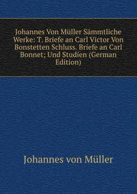 Johannes Von Muller Sammtliche Werke: T. Briefe an Carl Victor Von Bonstetten Schluss. Briefe an Carl Bonnet; Und Studien (German Edition)