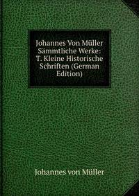 Johannes Von Muller Sammtliche Werke: T. Kleine Historische Schriften (German Edition)
