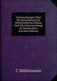 Untersuchungen Uber Die Entwicklung Der Wirtschaftlichen Kultur Und Die Guterverteilung Im Kanton Bern (German Edition)