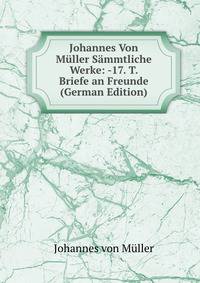 Johannes Von Muller Sammtliche Werke: -17. T. Briefe an Freunde (German Edition)