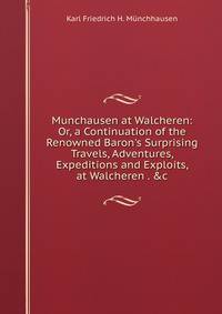 Munchausen at Walcheren: Or, a Continuation of the Renowned Baron's Surprising Travels, Adventures, Expeditions and Exploits, at Walcheren . &amp;c