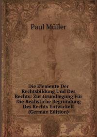 Die Elemente Der Rechtsbildung Und Des Rechts: Zur Grundlegung Fur Die Realistiche Begrundung Des Rechts Entwickelt (German Edition)