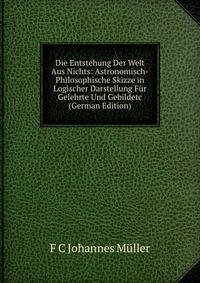 Die Entstehung Der Welt Aus Nichts: Astronomisch-Philosophische Skizze in Logischer Darstellung Fur Gelehrte Und Gebildetc (German Edition)